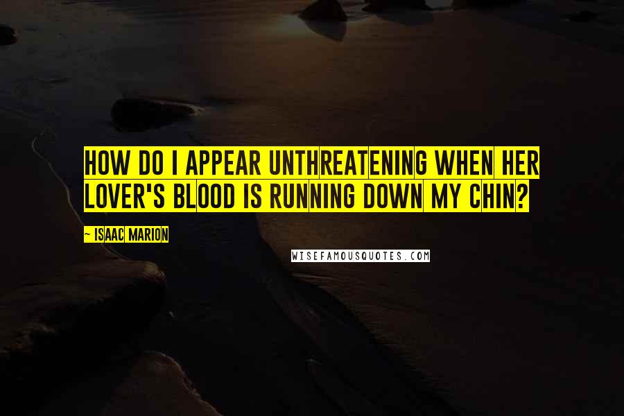 Isaac Marion Quotes: How do I appear unthreatening when her lover's blood is running down my chin?