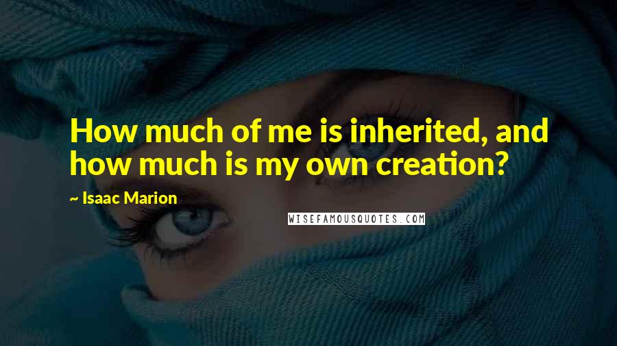 Isaac Marion Quotes: How much of me is inherited, and how much is my own creation?