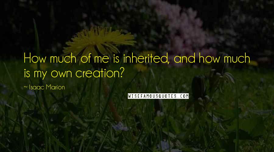 Isaac Marion Quotes: How much of me is inherited, and how much is my own creation?