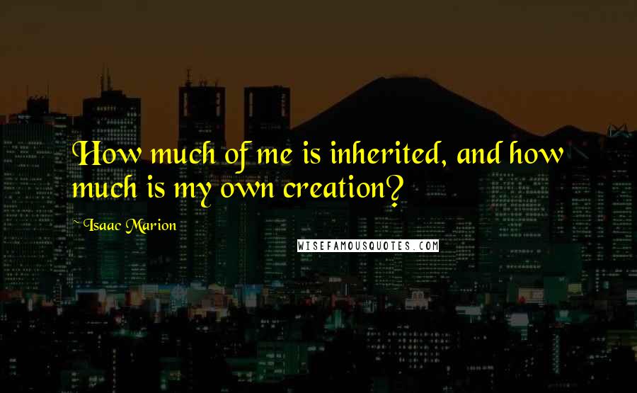 Isaac Marion Quotes: How much of me is inherited, and how much is my own creation?