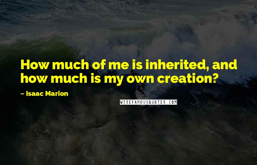 Isaac Marion Quotes: How much of me is inherited, and how much is my own creation?