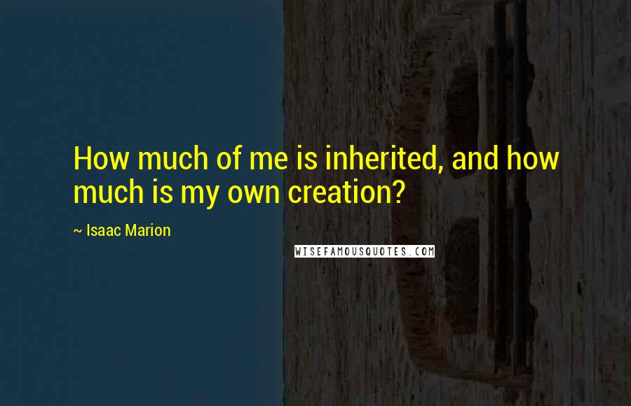 Isaac Marion Quotes: How much of me is inherited, and how much is my own creation?