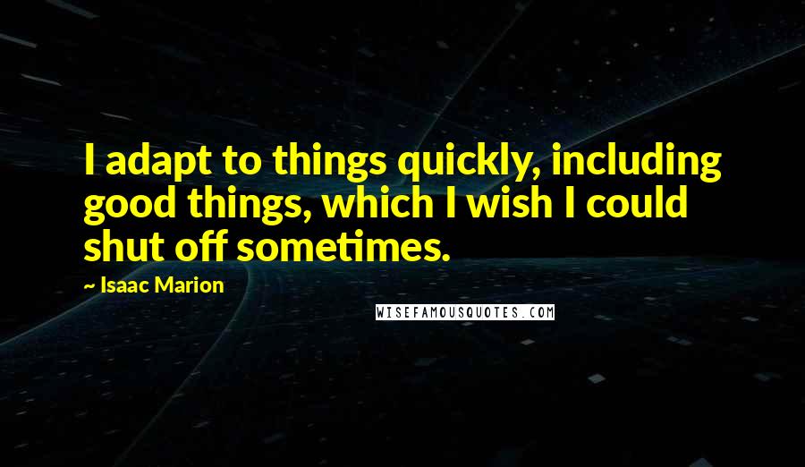 Isaac Marion Quotes: I adapt to things quickly, including good things, which I wish I could shut off sometimes.