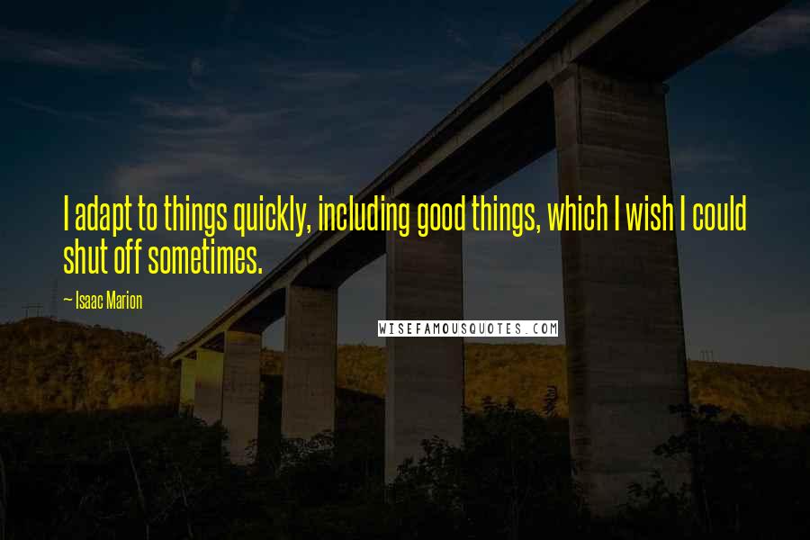 Isaac Marion Quotes: I adapt to things quickly, including good things, which I wish I could shut off sometimes.