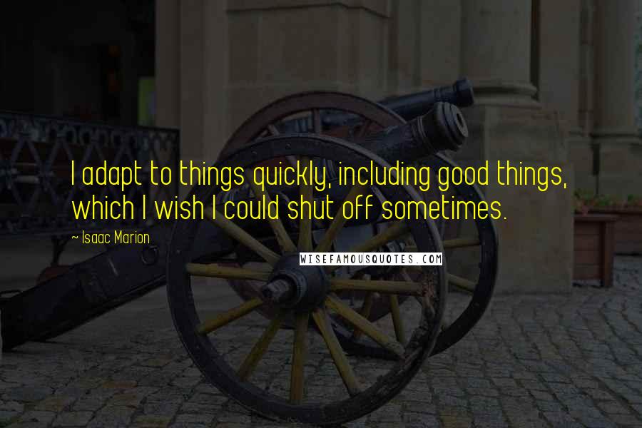 Isaac Marion Quotes: I adapt to things quickly, including good things, which I wish I could shut off sometimes.