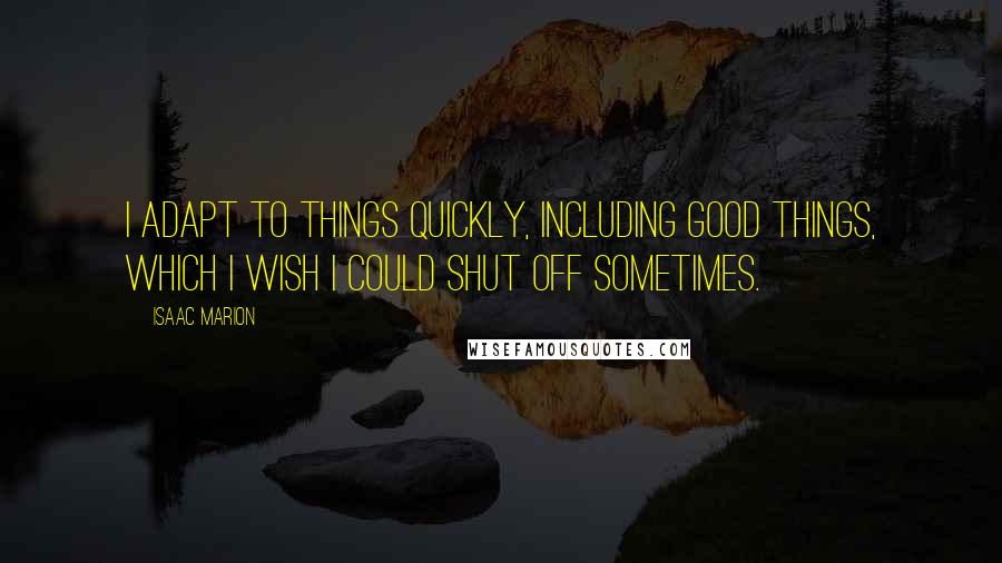 Isaac Marion Quotes: I adapt to things quickly, including good things, which I wish I could shut off sometimes.