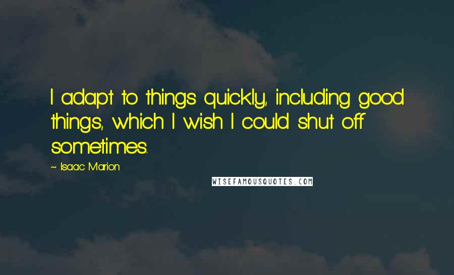 Isaac Marion Quotes: I adapt to things quickly, including good things, which I wish I could shut off sometimes.