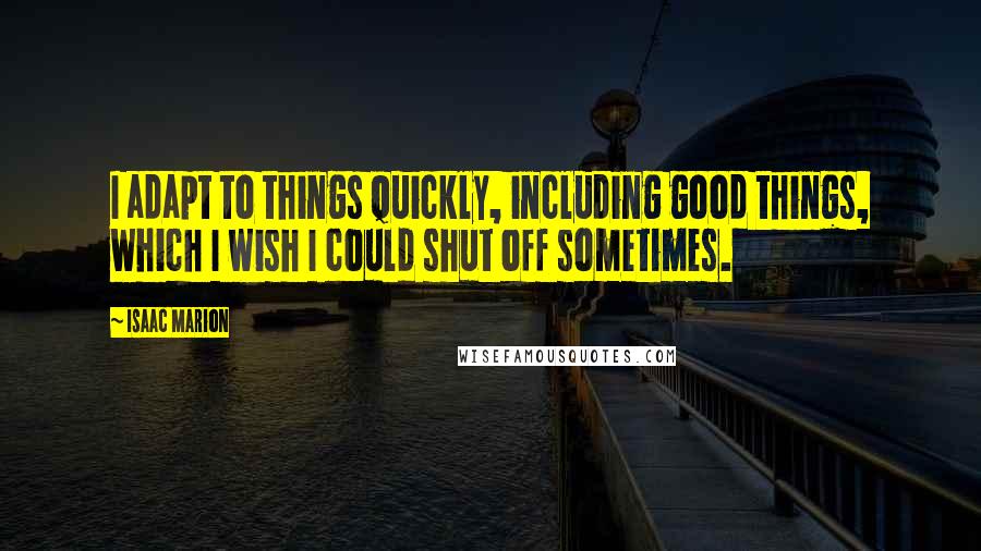 Isaac Marion Quotes: I adapt to things quickly, including good things, which I wish I could shut off sometimes.