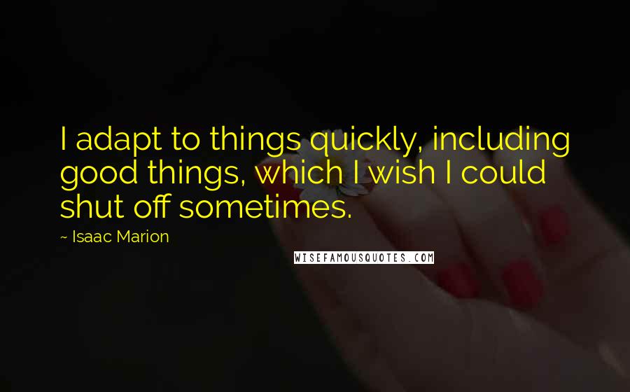 Isaac Marion Quotes: I adapt to things quickly, including good things, which I wish I could shut off sometimes.