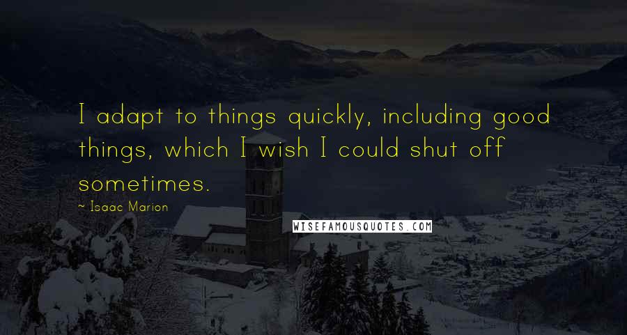 Isaac Marion Quotes: I adapt to things quickly, including good things, which I wish I could shut off sometimes.