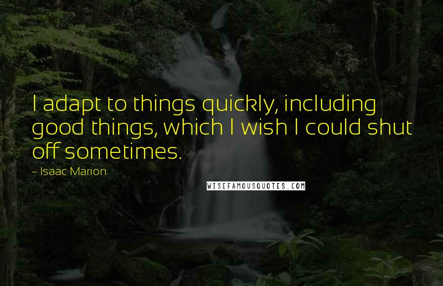 Isaac Marion Quotes: I adapt to things quickly, including good things, which I wish I could shut off sometimes.