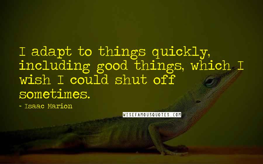 Isaac Marion Quotes: I adapt to things quickly, including good things, which I wish I could shut off sometimes.