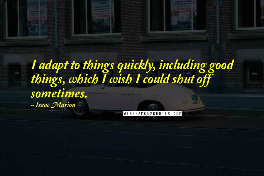 Isaac Marion Quotes: I adapt to things quickly, including good things, which I wish I could shut off sometimes.