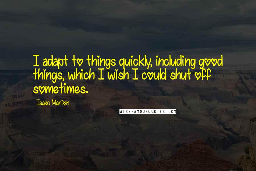 Isaac Marion Quotes: I adapt to things quickly, including good things, which I wish I could shut off sometimes.