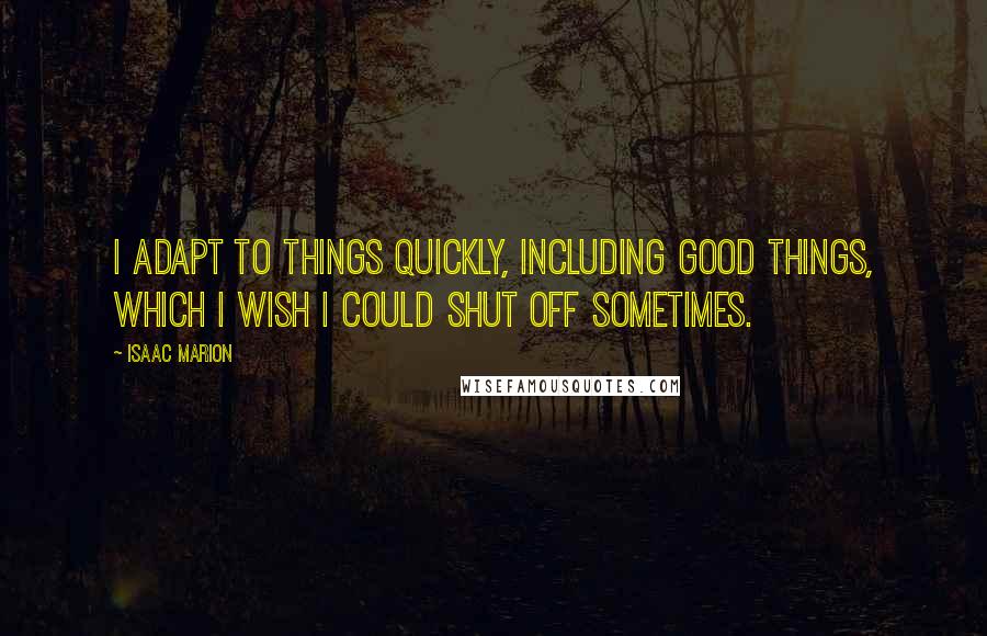 Isaac Marion Quotes: I adapt to things quickly, including good things, which I wish I could shut off sometimes.