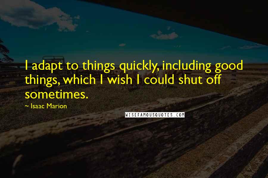 Isaac Marion Quotes: I adapt to things quickly, including good things, which I wish I could shut off sometimes.