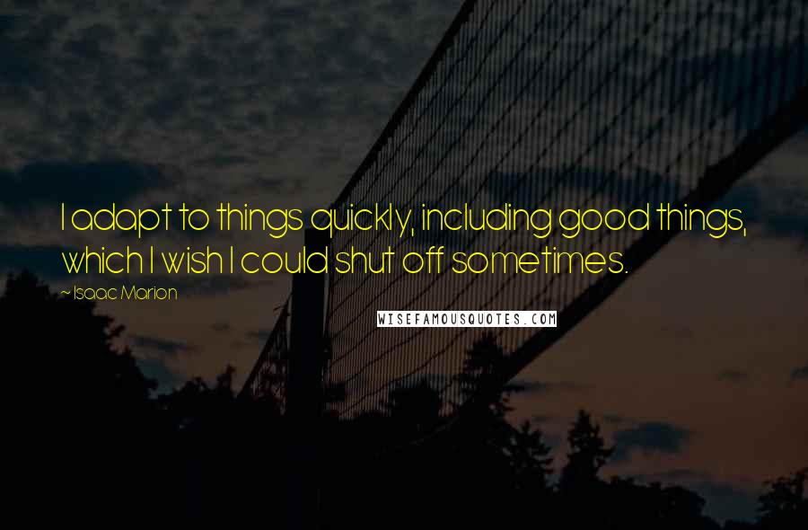 Isaac Marion Quotes: I adapt to things quickly, including good things, which I wish I could shut off sometimes.