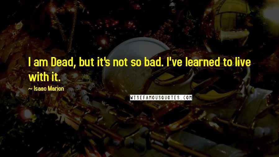 Isaac Marion Quotes: I am Dead, but it's not so bad. I've learned to live with it.