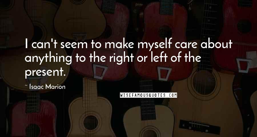 Isaac Marion Quotes: I can't seem to make myself care about anything to the right or left of the present.