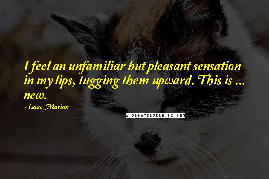 Isaac Marion Quotes: I feel an unfamiliar but pleasant sensation in my lips, tugging them upward. This is ... new.