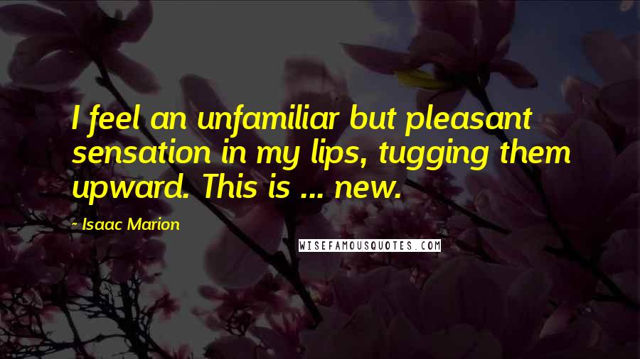 Isaac Marion Quotes: I feel an unfamiliar but pleasant sensation in my lips, tugging them upward. This is ... new.