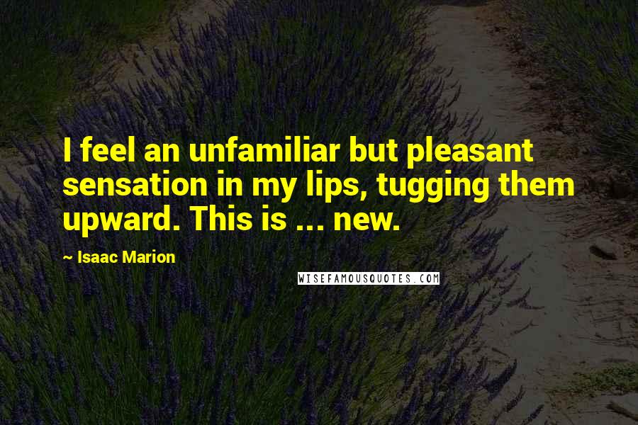 Isaac Marion Quotes: I feel an unfamiliar but pleasant sensation in my lips, tugging them upward. This is ... new.