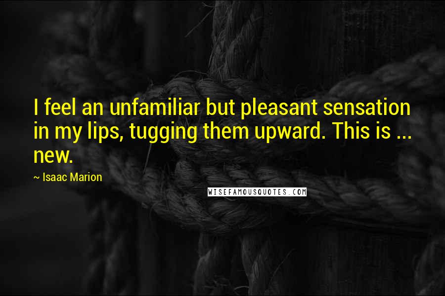 Isaac Marion Quotes: I feel an unfamiliar but pleasant sensation in my lips, tugging them upward. This is ... new.