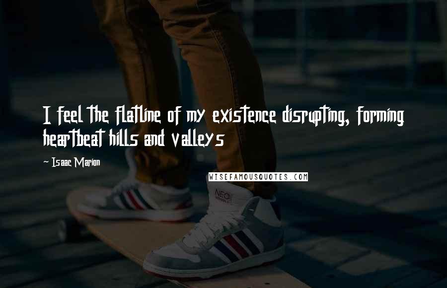 Isaac Marion Quotes: I feel the flatline of my existence disrupting, forming heartbeat hills and valleys