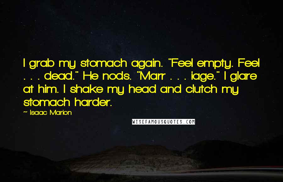 Isaac Marion Quotes: I grab my stomach again. "Feel empty. Feel . . . dead." He nods. "Marr . . . iage." I glare at him. I shake my head and clutch my stomach harder.