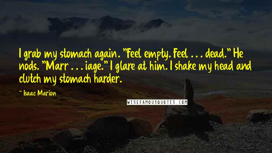 Isaac Marion Quotes: I grab my stomach again. "Feel empty. Feel . . . dead." He nods. "Marr . . . iage." I glare at him. I shake my head and clutch my stomach harder.