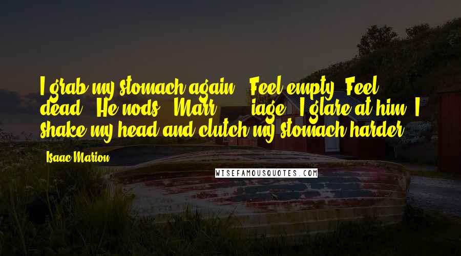 Isaac Marion Quotes: I grab my stomach again. "Feel empty. Feel . . . dead." He nods. "Marr . . . iage." I glare at him. I shake my head and clutch my stomach harder.