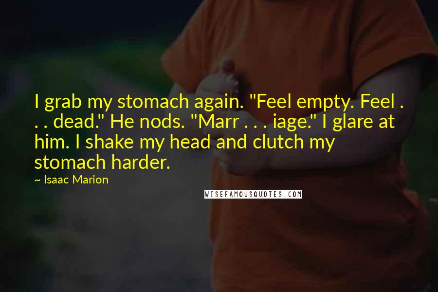 Isaac Marion Quotes: I grab my stomach again. "Feel empty. Feel . . . dead." He nods. "Marr . . . iage." I glare at him. I shake my head and clutch my stomach harder.