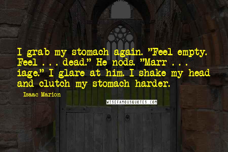 Isaac Marion Quotes: I grab my stomach again. "Feel empty. Feel . . . dead." He nods. "Marr . . . iage." I glare at him. I shake my head and clutch my stomach harder.
