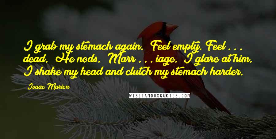 Isaac Marion Quotes: I grab my stomach again. "Feel empty. Feel . . . dead." He nods. "Marr . . . iage." I glare at him. I shake my head and clutch my stomach harder.