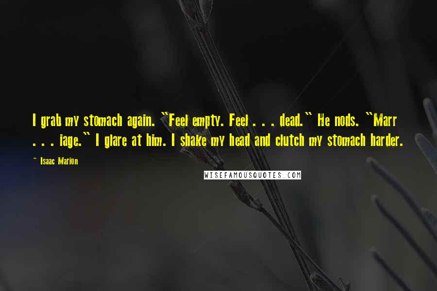 Isaac Marion Quotes: I grab my stomach again. "Feel empty. Feel . . . dead." He nods. "Marr . . . iage." I glare at him. I shake my head and clutch my stomach harder.