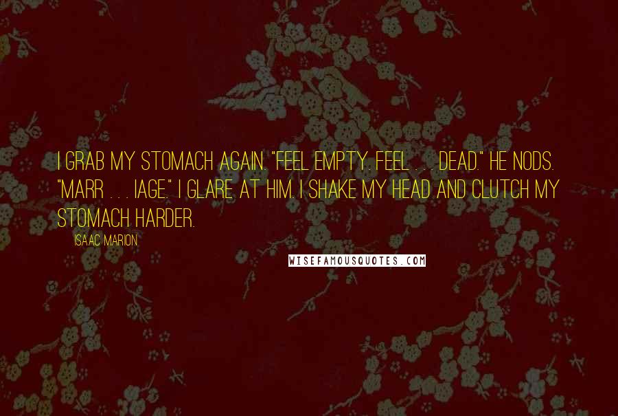 Isaac Marion Quotes: I grab my stomach again. "Feel empty. Feel . . . dead." He nods. "Marr . . . iage." I glare at him. I shake my head and clutch my stomach harder.