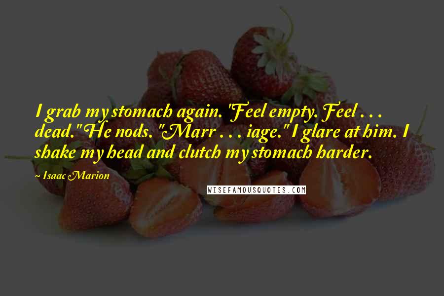 Isaac Marion Quotes: I grab my stomach again. "Feel empty. Feel . . . dead." He nods. "Marr . . . iage." I glare at him. I shake my head and clutch my stomach harder.