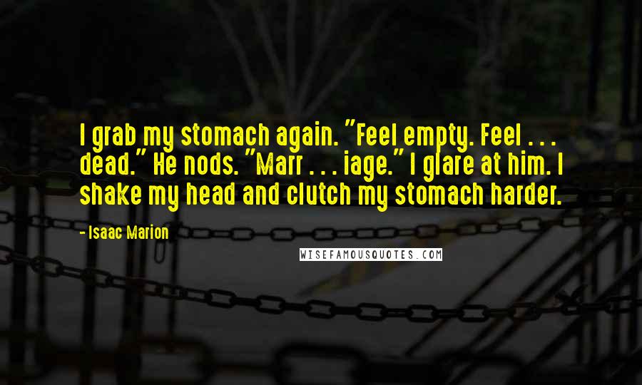 Isaac Marion Quotes: I grab my stomach again. "Feel empty. Feel . . . dead." He nods. "Marr . . . iage." I glare at him. I shake my head and clutch my stomach harder.