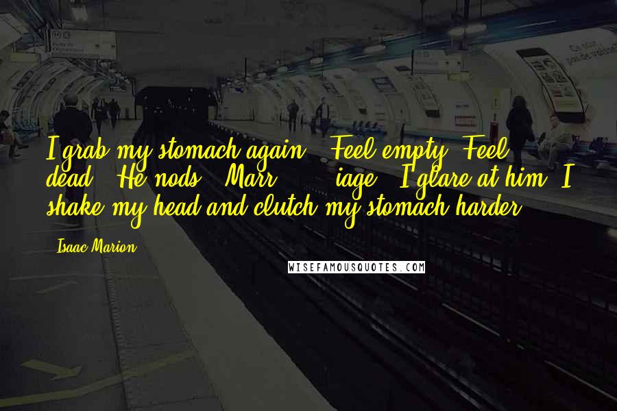 Isaac Marion Quotes: I grab my stomach again. "Feel empty. Feel . . . dead." He nods. "Marr . . . iage." I glare at him. I shake my head and clutch my stomach harder.