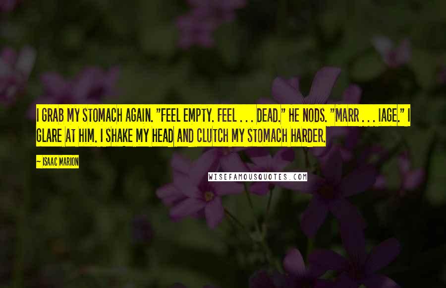 Isaac Marion Quotes: I grab my stomach again. "Feel empty. Feel . . . dead." He nods. "Marr . . . iage." I glare at him. I shake my head and clutch my stomach harder.