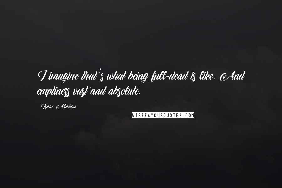 Isaac Marion Quotes: I imagine that's what being full-dead is like. And emptiness vast and absolute.