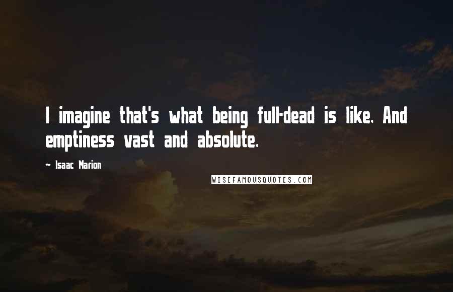 Isaac Marion Quotes: I imagine that's what being full-dead is like. And emptiness vast and absolute.