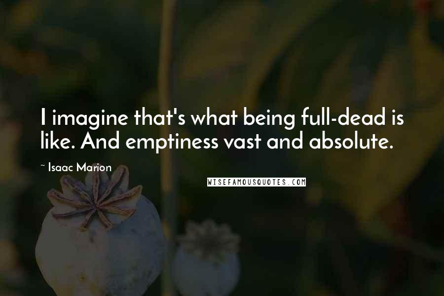 Isaac Marion Quotes: I imagine that's what being full-dead is like. And emptiness vast and absolute.