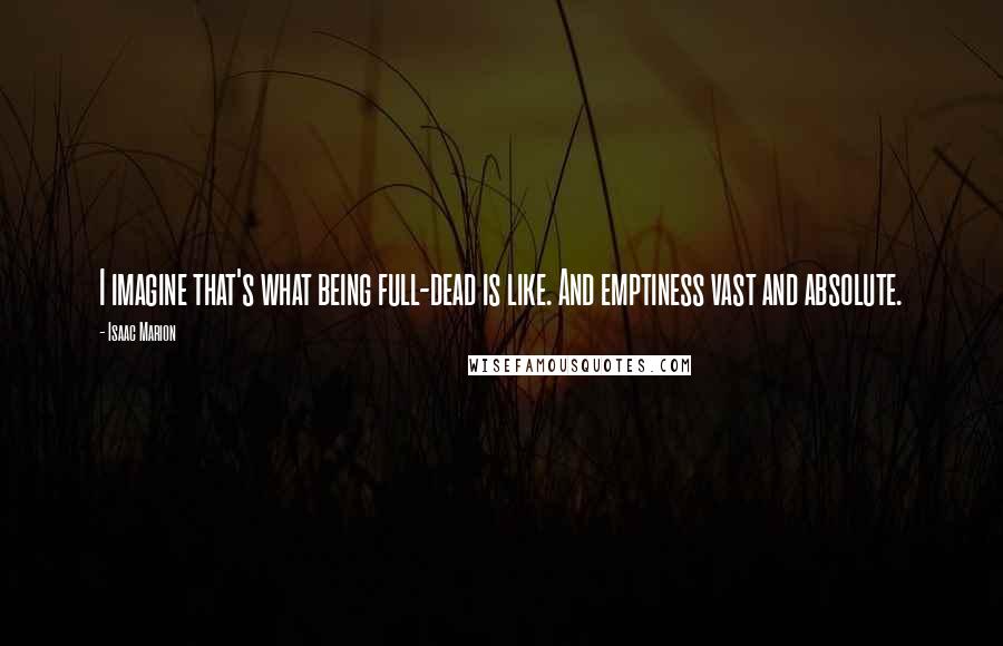 Isaac Marion Quotes: I imagine that's what being full-dead is like. And emptiness vast and absolute.