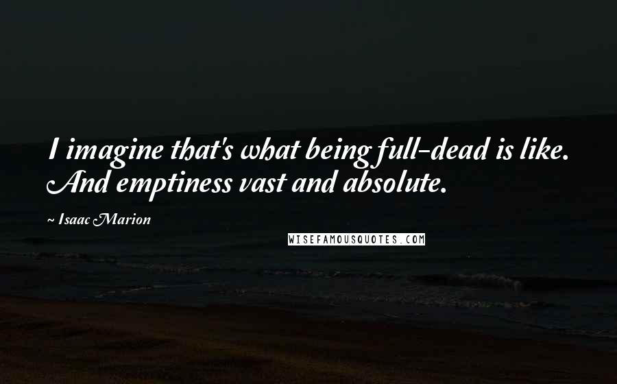 Isaac Marion Quotes: I imagine that's what being full-dead is like. And emptiness vast and absolute.