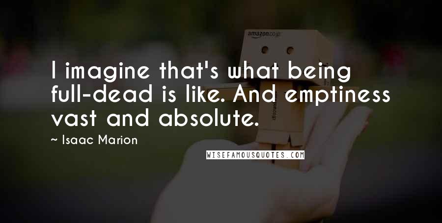 Isaac Marion Quotes: I imagine that's what being full-dead is like. And emptiness vast and absolute.