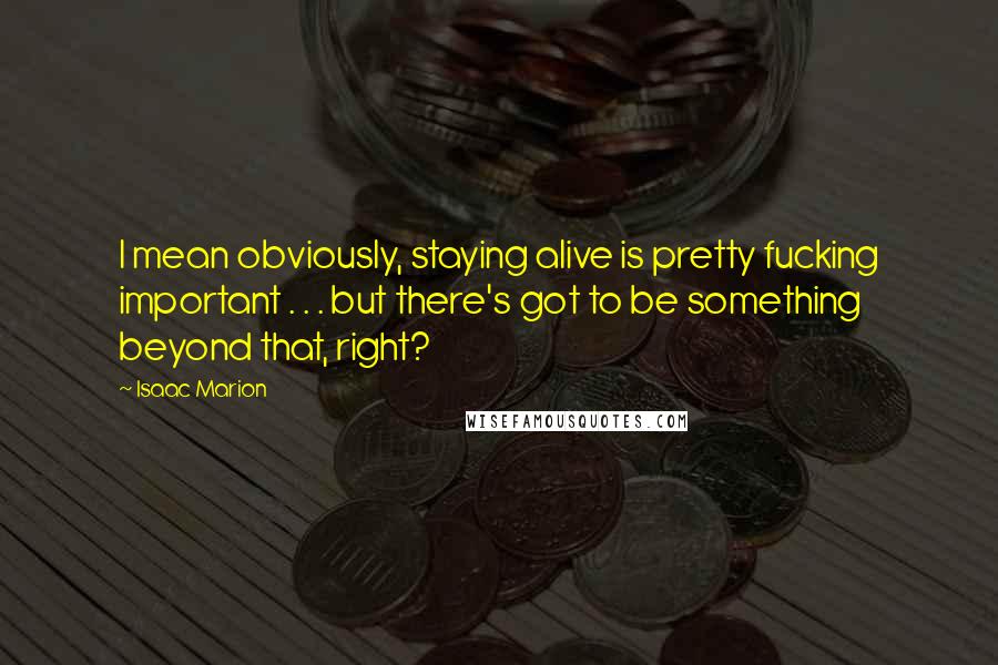 Isaac Marion Quotes: I mean obviously, staying alive is pretty fucking important . . . but there's got to be something beyond that, right?