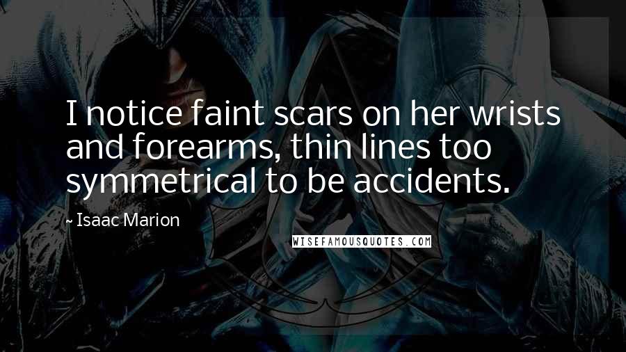 Isaac Marion Quotes: I notice faint scars on her wrists and forearms, thin lines too symmetrical to be accidents.