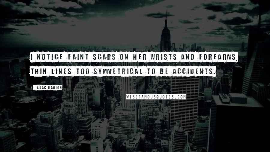 Isaac Marion Quotes: I notice faint scars on her wrists and forearms, thin lines too symmetrical to be accidents.