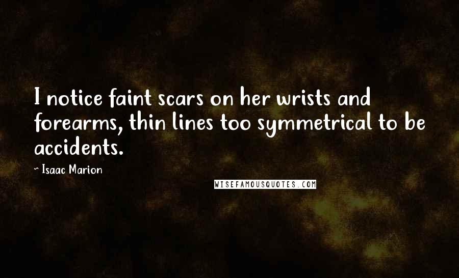 Isaac Marion Quotes: I notice faint scars on her wrists and forearms, thin lines too symmetrical to be accidents.
